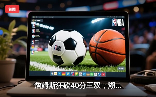 詹姆斯狂砍40分三双，湖人加时险胜勇士，系列赛战平