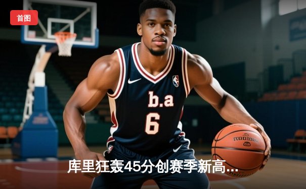 库里狂轰45分创赛季新高 勇士加时险胜凯尔特人迎六连胜