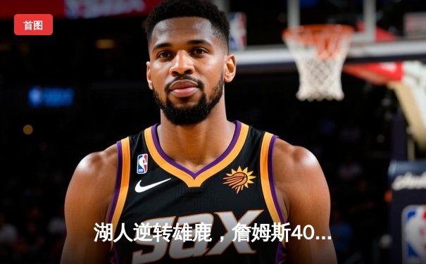 湖人逆转雄鹿，詹姆斯40+三双，浓眉关键封锁定胜局