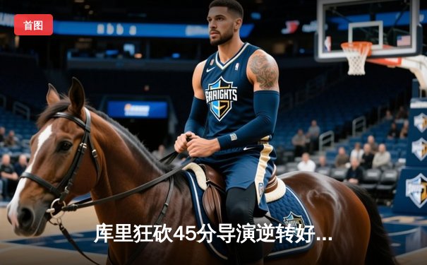 库里狂砍45分导演逆转好戏，勇士加时险胜绿军豪取八连胜