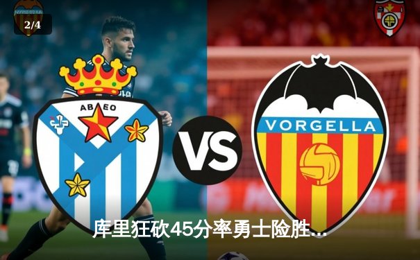 库里狂砍45分率勇士险胜凯尔特人，总决赛G4战况白热化 - 2