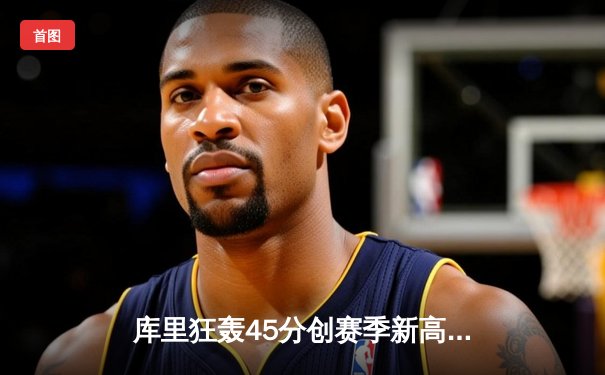 库里狂轰45分创赛季新高 勇士加时险胜凯尔特人迎五连胜