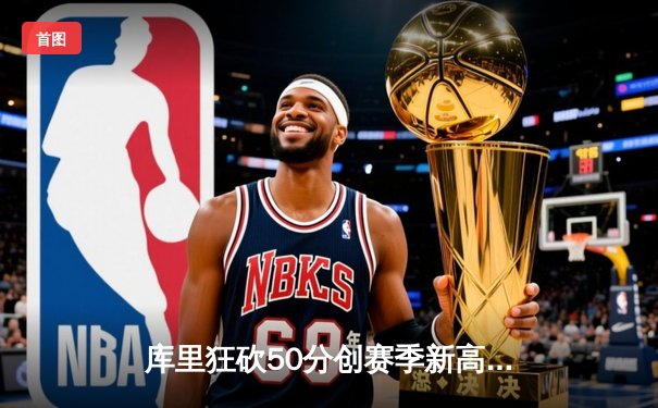 库里狂砍50分创赛季新高，勇士加时险胜国王重返西部前六