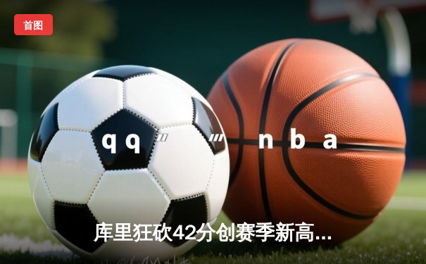 库里狂砍42分创赛季新高，勇士加时险胜凯尔特人重返联盟第一