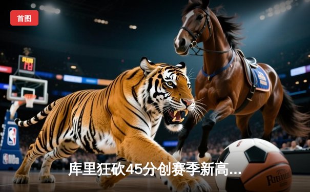 库里狂砍45分创赛季新高，勇士加时险胜凯尔特人，总决赛预演惊心动魄